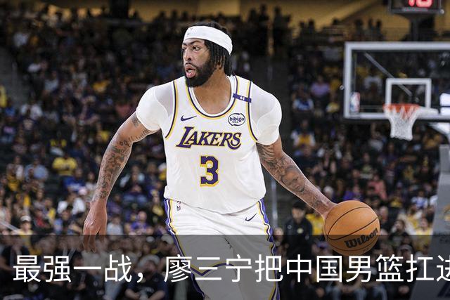 最强一战，廖三宁把中国男篮扛进四强