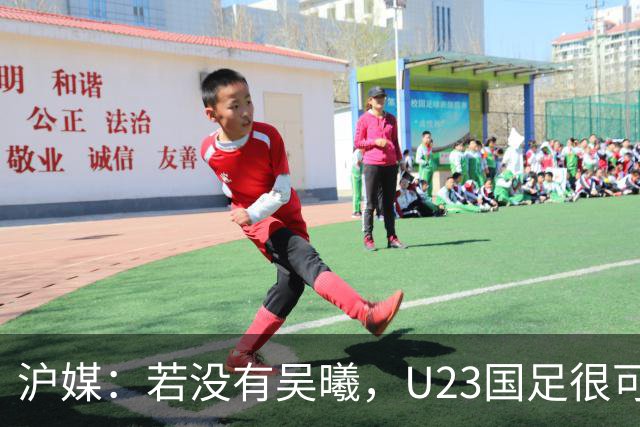 沪媒：若没有吴曦，U23国足很可能阴沟翻船 中国莫德里奇名副其实